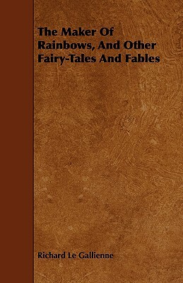 The Maker of Rainbows, and Other Fairy-Tales and Fables by Richard Le Gallienne