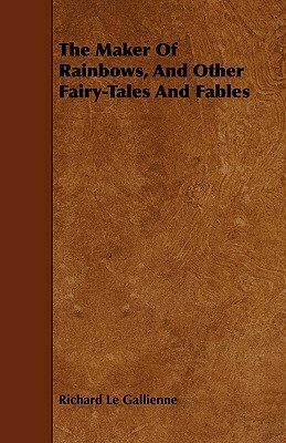 The Maker of Rainbows, and Other Fairy-Tales and Fables by Richard Le Gallienne