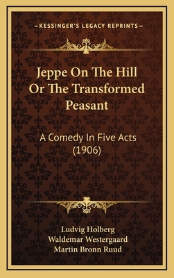 Jeppe On The Hill Or The Transformed Peasant: A Comedy In Five Acts (1906) by Ludvig Holberg