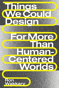 Things We Could Design: For More Than Human-Centered Worlds by Ron Wakkary