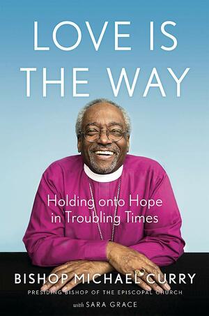 Love is the Way: Holding Onto Hope in Troubling Times by Sara Grace, Michael B. Curry