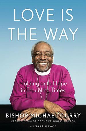 Love is the Way: Holding Onto Hope in Troubling Times by Bishop Michael B. Curry, Sara Grace