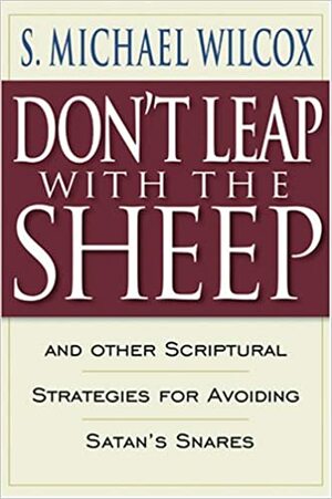 Don't Leap with the Sheep: And Other Scriptural Strategies for Avoiding Satan's Snares by S. Michael Wilcox
