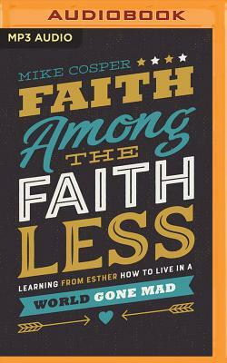 Faith Among the Faithless: Learning from Esther How to Live in a World Gone Mad by Mike Cosper