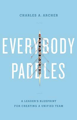 Everybody Paddles (3rd Edition): A Leader S Blueprint for Creating a Unified Team by Charles Archer