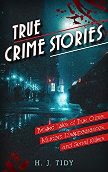 True Crime Stories: Twisted Tales of True Crime: Murders, Disappearances, and Serial Killers by Hannah J. Tidy