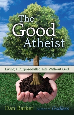 The Good Atheist: Living a Purpose-Filled Life Without God by Dan Barker