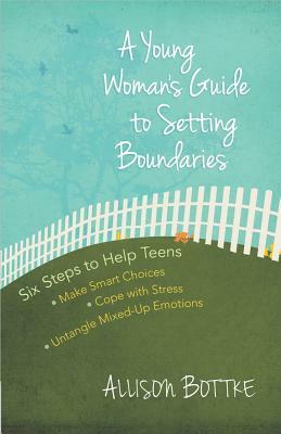 A Young Woman's Guide to Setting Boundaries: Six Steps to Help Teens *make Smart Choices *cope with Stress * Untangle Mixed-Up Emotions by Allison Bottke