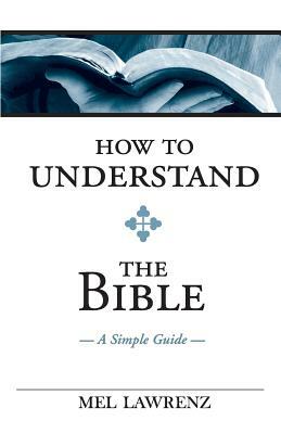 How To Understand the Bible: A Simple Guide by Mel Lawrenz