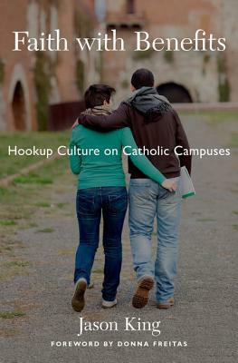 Faith with Benefits: Hookup Culture on Catholic Campuses by Jason King