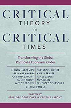 Critical Theory in Critical Times: Transforming the Global Political and Economic Order by Cristina Lafont, Penelope Deutscher