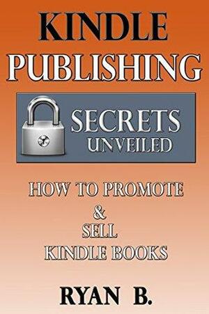 Kindle Publishing Secrets Unveiled - How To Promote And Sell Your Book: The fastest step by step marketing guide for everybody by Ryan B.