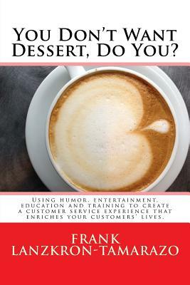 You Don't Want Dessert, Do You?: Using humor, entertainment, education and training to create a customer service experience that enriches your custome by Frank Lanzkron-Tamarazo