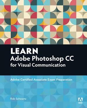 Learn Adobe Photoshop CC for Visual Communication: Adobe Certified Associate Exam Preparation by Rob Schwartz