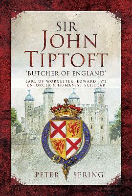 Sir John Tiptoft - 'butcher of England': Earl of Worcester, Edward IV's Enforcer and Humanist Scholar by Peter Spring