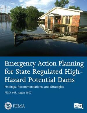 Emergency Action Planning for State Regulated High-Hazard Potential Dams - Findings, Recommendations, and Strategies (FEMA 608 / August 2007) by Federal Emergency Management Agency, National Dam Safety Program, U. S. Department of Hom Security