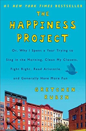 The Happiness Project: Or Why I Spent a Year Trying to Sing in the Morning, Clean My Closets, Fight Right, Read Aristotle, and Generally Have More Fun by Gretchen Rubin