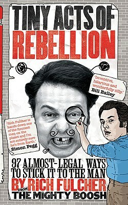 Tiny Acts of Rebellion: 97 Almost-Legal Ways to Stick It to the Man by Rich Fulcher