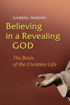 Believing in a Revealing God: The Basis of the Christian Life by Gabriel Moran