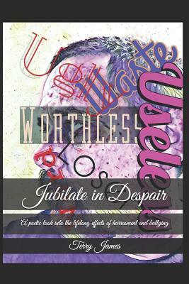 Jubilate in Despair: A Poetic Look Into the Lifelong Effects of Harrasment and Bullying by Terry James