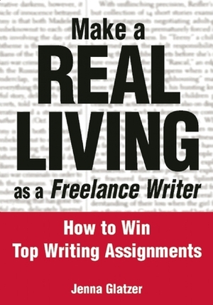 Make A REAL LIVING as a Freelance Writer: How To Win Top Writing Assignments by Jenna Glatzer