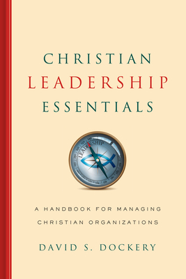 Christian Leadership Essentials: A Handbook for Managing Christian Organization by David S. Dockery