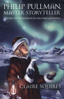 Philip Pullman, Master Storyteller: A Guide to the Worlds of His Dark Materials by Claire Squires