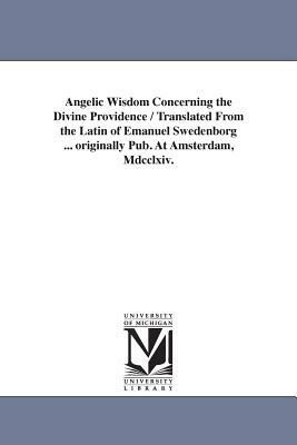 Angelic Wisdom Concerning the Divine Providence / Translated From the Latin of Emanuel Swedenborg ... originally Pub. At Amsterdam, Mdcclxiv. by Emanuel Swedenborg