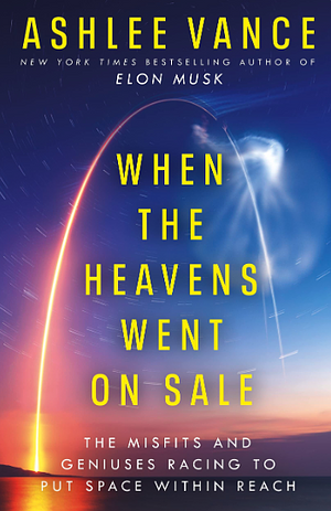 When The Heavens Went On Sale: The Misfits and Geniuses Racing to Put Space Within Reach by Ashlee Vance