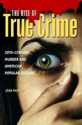 The Rise of True Crime: Twentieth Century Murder and American Popular Culture by Jean Murley