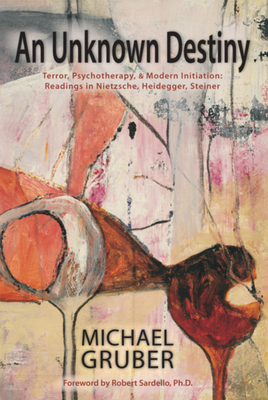 An Unknown Destiny: Terror, Psychotherapy, and Modern Initiationreadings in Nietzsche, Heidegger, Steiner by Michael Gruber