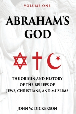 Abraham's God: The Origin and History of the Beliefs of Jews, Christians, and Muslims by John W. Dickerson