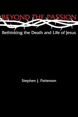 Beyond the Passion: Rethinking the Death and Life of Jesus by Stephen J. Patterson
