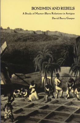 Bondmen and Rebels: A Study of Master-Slave Relations in Antigua by David Barry Gaspar