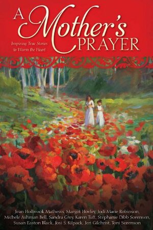 A Mother's Prayer: Inspiring True Stories to Warm the Heart by Sandra Grey, Susan Easton Black, Jeri Gilchrist, Margot Hovley, Jean Holbrook Mathews, Michele Ashman Bell, Karen Tuft, Stephanie Dibb Sorensen, Josi S. Kilpack, Toni Sorenson, Jodi Marie Robinson