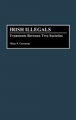 Irish Illegals: Transients Between Two Societies by Mary P. Corcoran