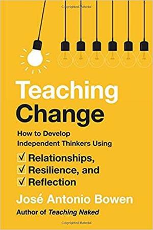 Teaching Change: How to Develop Independent Thinkers Using Relationships, Resilience, and Reflection by José Antonio Bowen