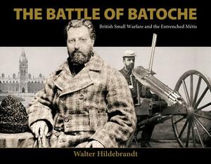 The Battle of Batoche: British Small Warfare and the Entrenched Matis by Walter Hildebrandt