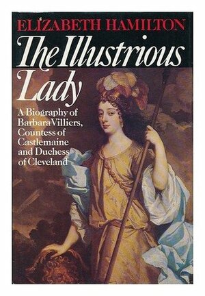 The Illustrious Lady: A Biography Of Barbara Villiers, Countess Of Castlemaine And Duchess Of Cleveland by Elizabeth Hamilton