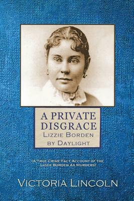 A Private Disgrace: Lizzie Borden by Daylight: (A True Crime Fact Account of the Lizzie Borden Ax Murders) by Victoria Lincoln