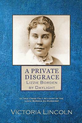 A Private Disgrace: Lizzie Borden by Daylight: (A True Crime Fact Account of the Lizzie Borden Ax Murders) by Victoria Lincoln