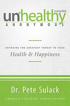 Unhealthy Anonymous: Exposing the Greatest Threat to Your Health and Happiness by Pete Sulack