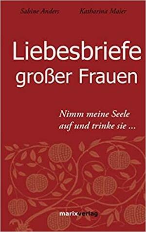 Liebesbriefe großer Frauen: Nimm meine Seele auf und trinke sie... by Sabine Anders, Katharina Maier