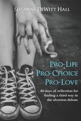 Pro-Life, Pro-Choice, Pro-Love: 44 days of reflection for finding a third way in the abortion debate by Suzanne DeWitt Hall