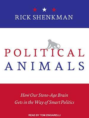 Political Animals: How Our Stone-Age Brain Gets in the Way of Smart Politics by Rick Shenkman