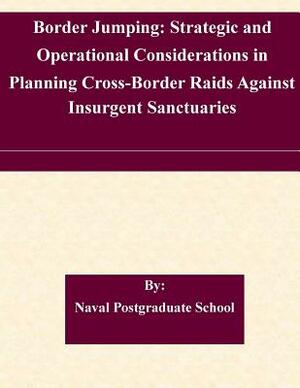 Border Jumping: Strategic and Operational Considerations in Planning Cross-Border Raids Against Insurgent Sanctuaries by Naval Postgraduate School