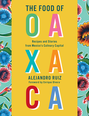 The Food of Oaxaca: Recipes and Stories from Mexico's Culinary Capital by Alejandro Ruiz, Carla Altesor