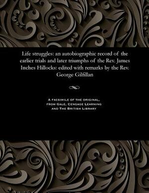 Life Struggles: An Autobiographic Record of the Earlier Trials and Later Triumphs of the Rev. James Inches Hillocks: Edited with Remar by George Gilfillan