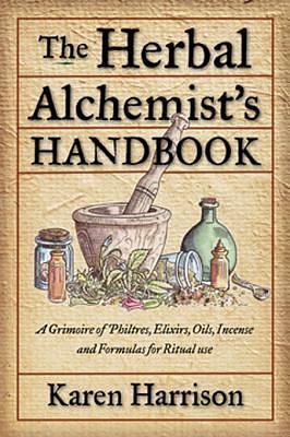 The Herbal Alchemist's Handbook: A Grimoire of Philtres, Elixirs, Oils, Incense, and Formulas for Ritual Use by Karen Harrison, Karen Harrison