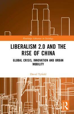 Liberalism 2.0 and the Rise of China: Global Crisis, Innovation and Urban Mobility by David Tyfield